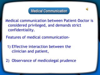 Medical communication between Patient-Doctor is considered privileged, and demands strict confidentiality. Features of medical communication- 1) Effective interaction between the  clinician and patient,  2)  Observance of medicolegal prudence 