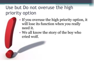 Use but Do not overuse the high priority option If you overuse the high priority option, it will lose its function when you really need it. We all know the story of the boy who cried wolf. 