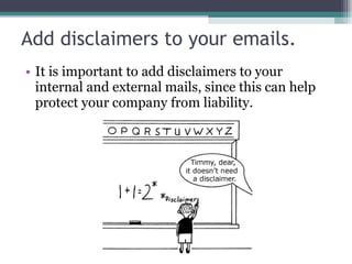 Add disclaimers to your emails. It is important to add disclaimers to your internal and external mails, since this can help protect your company from liability. 