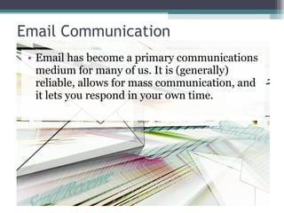 Email Communication Email has become a primary communications medium for many of us. It is (generally) reliable, allows for mass communication, and it lets you respond in your own time. 