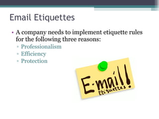 Email Etiquettes A company needs to implement etiquette rules for the following three reasons: Professionalism Efficiency Protection 