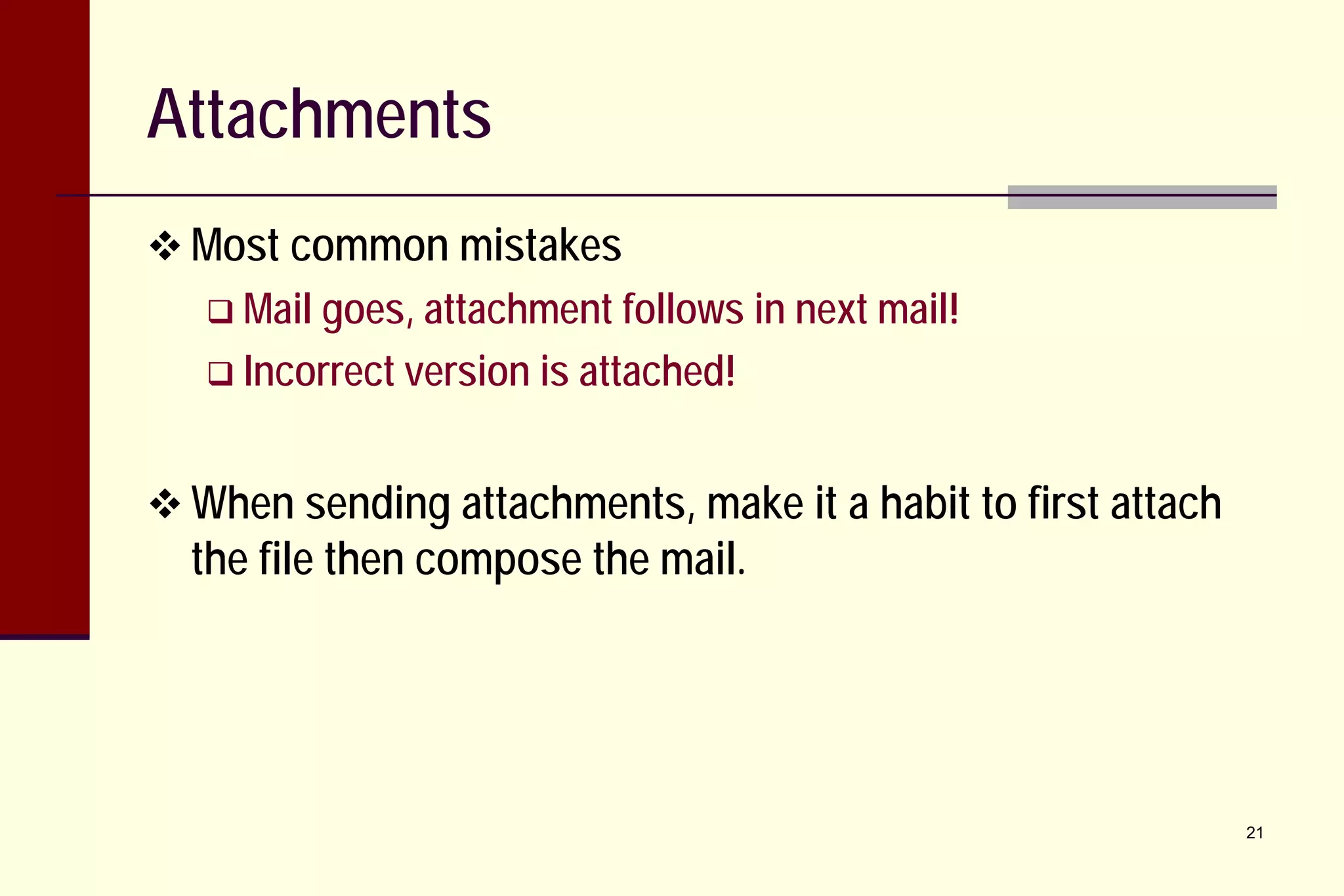 Attachments
 Most common mistakes
 Mail goes, attachment follows

in next mail!

 Incorrect version is attached!

 When sending attachments, make it a habit to first attach

the file then compose the mail.

21

 
