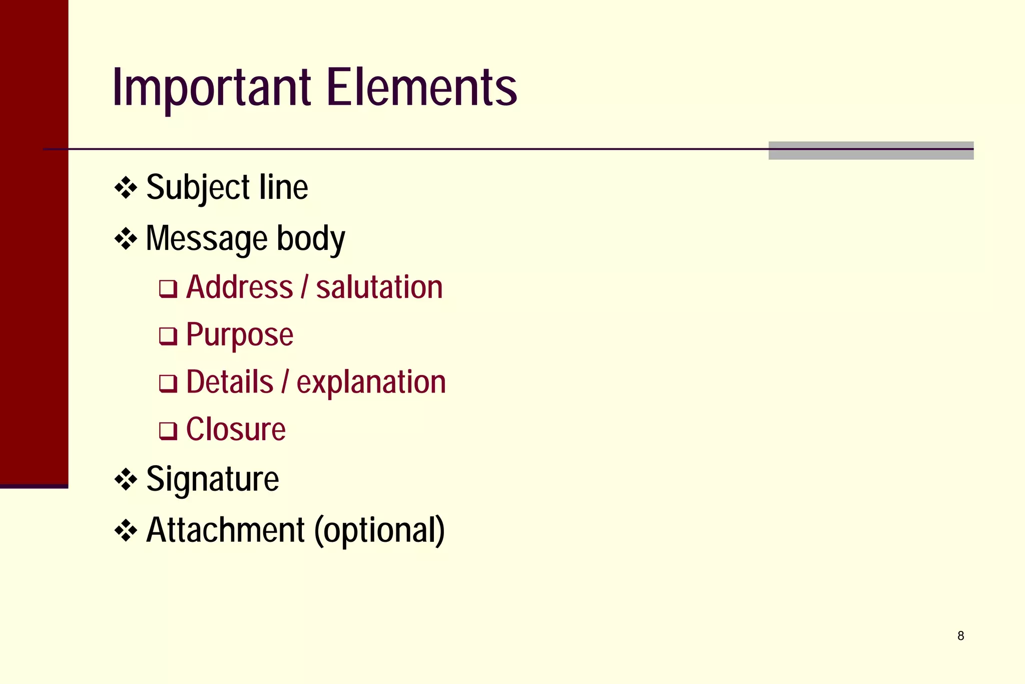 Important Elements
 Subject line
 Message body
 Address / salutation
 Purpose
 Details

/ explanation
 Closure
 Signature
 Attachment (optional)
8

 