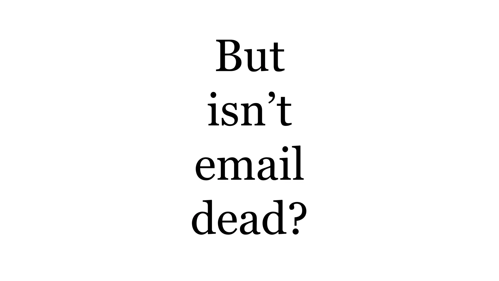 But
isn’t
email
dead?
 