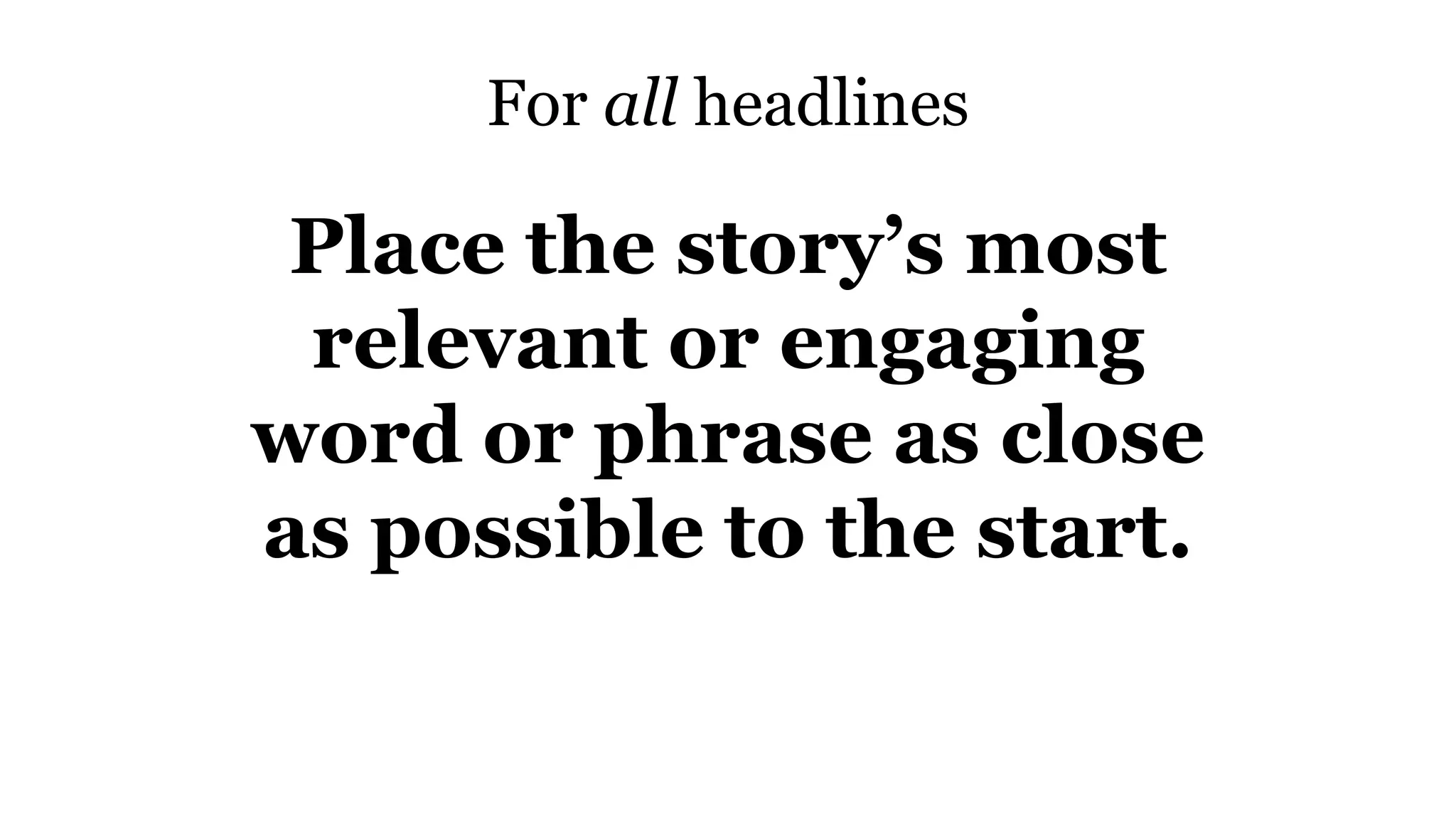 For all headlines
Place the story’s most
relevant or engaging
word or phrase as close
as possible to the start.
 