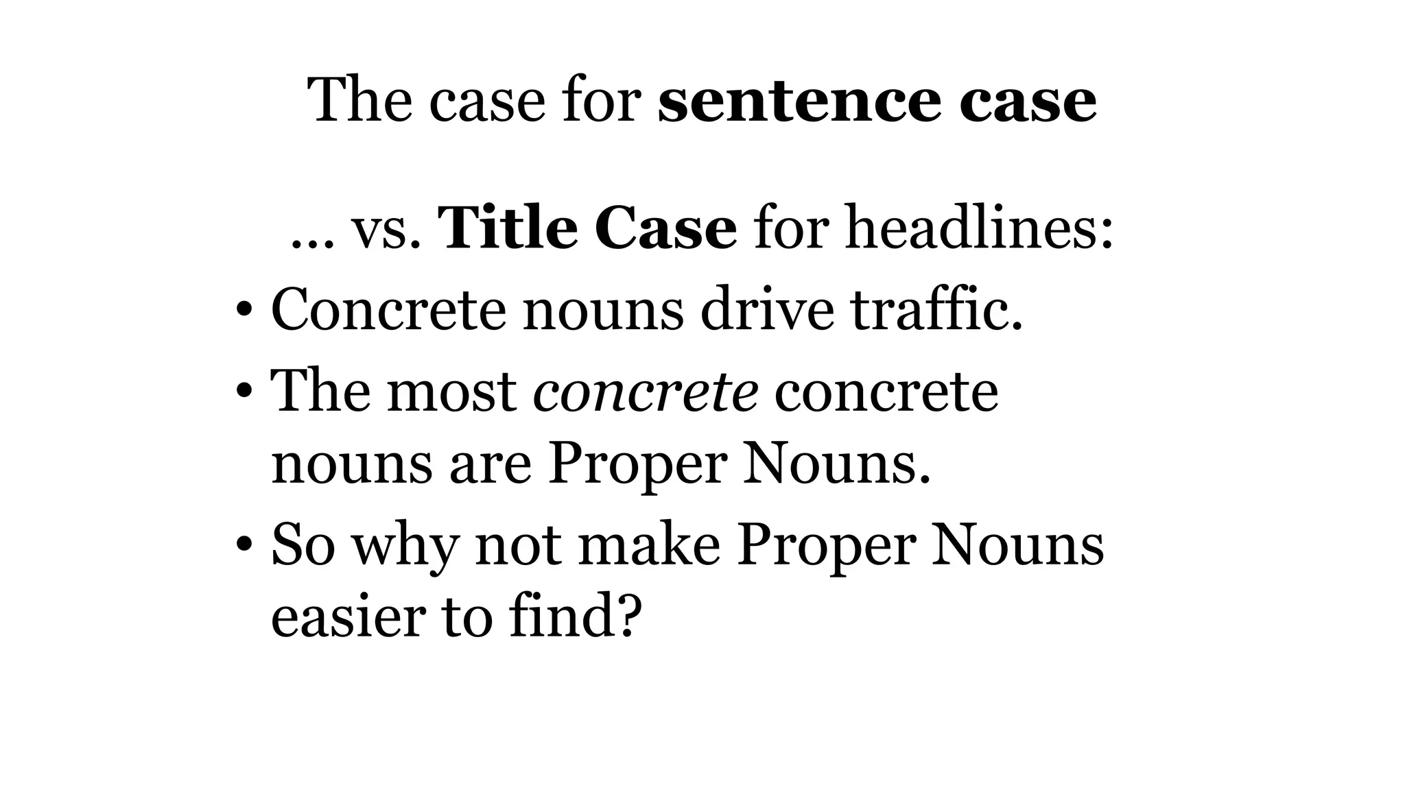 The case for sentence case
... vs. Title Case for headlines:
• Concrete nouns drive traffic.
• The most concrete concrete
nouns are Proper Nouns.
• So why not make Proper Nouns
easier to find?
 