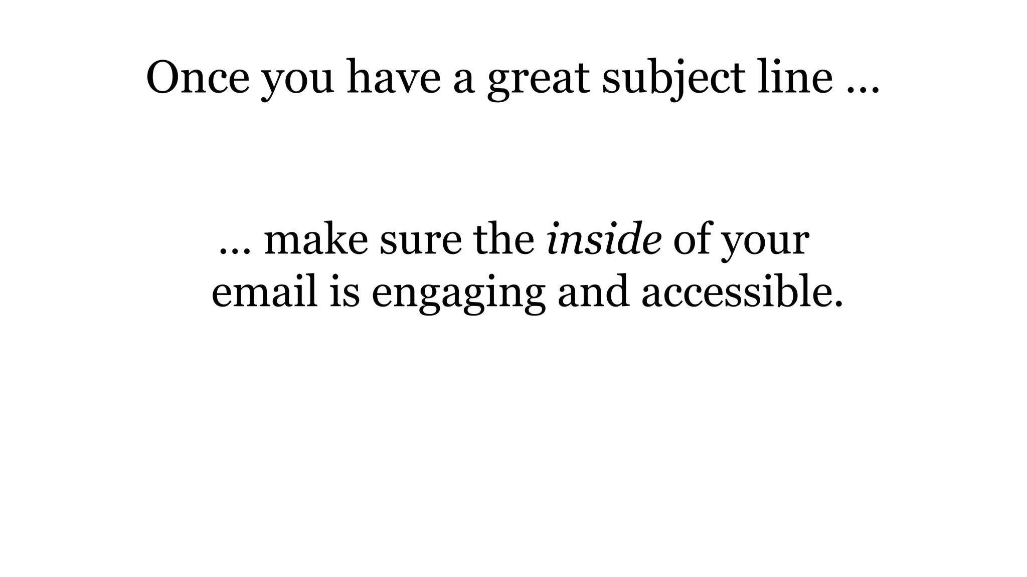 Once you have a great subject line …
… make sure the inside of your
email is engaging and accessible.
 