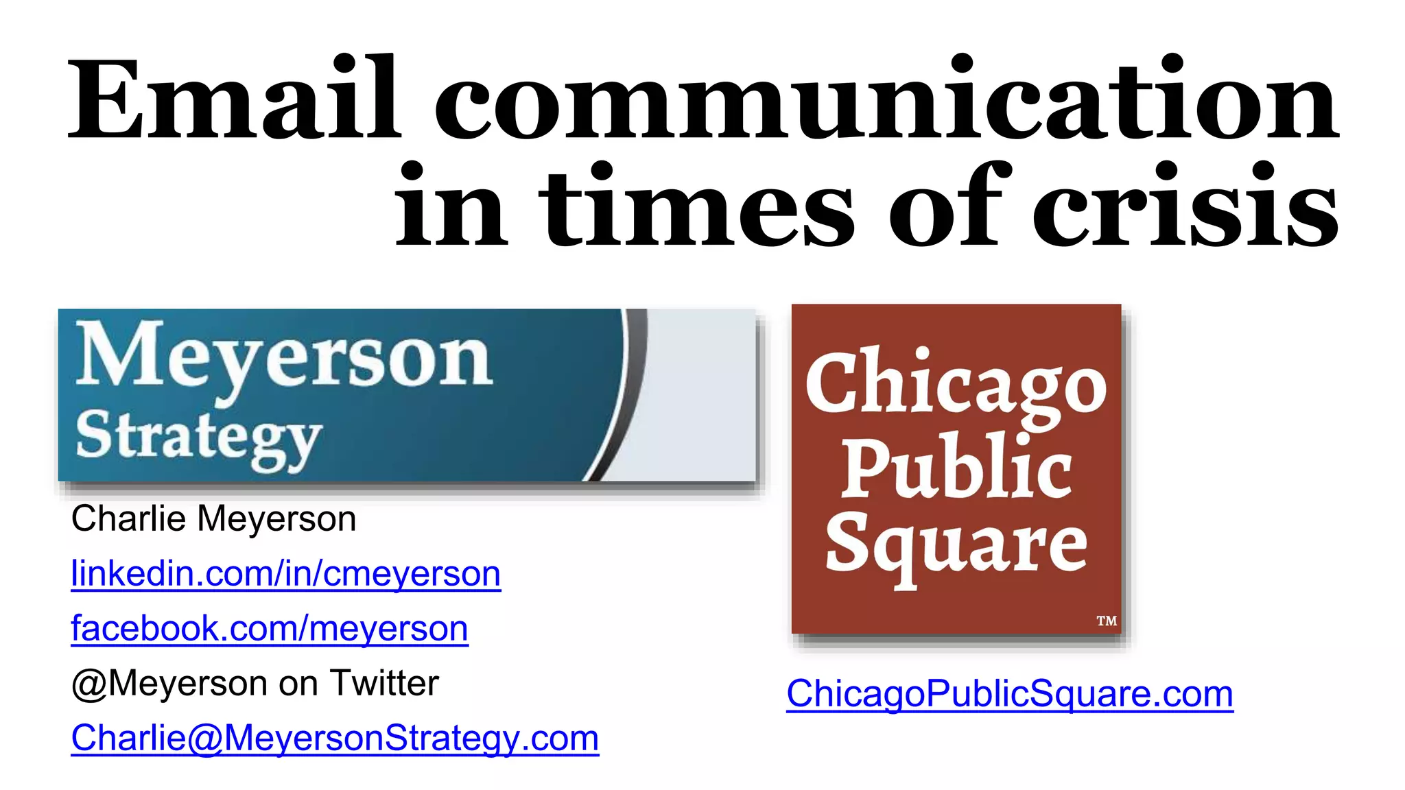 Email communication
in times of crisis
Charlie Meyerson
linkedin.com/in/cmeyerson
facebook.com/meyerson
@Meyerson on Twitter
Charlie@MeyersonStrategy.com
ChicagoPublicSquare.com
 