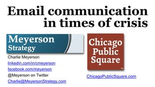 Email communication
in times of crisis
Charlie Meyerson
linkedin.com/in/cmeyerson
facebook.com/meyerson
@Meyerson on Twitter
Charlie@MeyersonStrategy.com
ChicagoPublicSquare.com
 