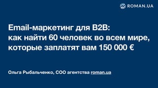 Email-маркетинг для B2B:
как найти 60 человек во всем мире,
которые заплатят вам 150 000 €
Ольга Рыбальченко, СОО агентства roman.ua
 
