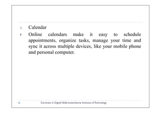 ii. Calendar
 Online calendars make it easy to schedule
appointments, organize tasks, manage your time and
sync it across multiple devices, like your mobile phone
and personal computer.
Certicate in Digital Skills-Letterkenny Institute ofTechnology
 