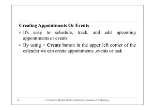 Creating Appointments Or Events
 It's easy to schedule, track, and edit upcoming
appointments or events
 By using + Create button in the upper left corner of the
calendar we can create appointments ,events or task
Certicate in Digital Skills-Letterkenny Institute of Technology
 