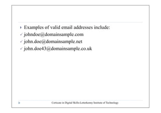  Examples of valid email addresses include:
 johndoe@domainsample.com
 john.doe@domainsample.net
 john.doe43@domainsample.co.uk
Certicate in Digital Skills-Letterkenny Institute of Technology
 