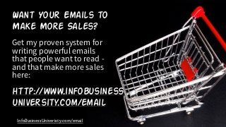 Want Your Emails to
Make More Sales?
Get my proven system for
writing powerful emails
that people want to read -
and that make more sales
here:
http://www.infobusiness
university.com/email
InfoBusinessUniveristy.com/email
 
