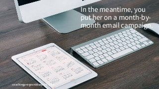 coachingprogramblueprint.com
In the meantime, you
put her on a month-by-
month email campaign.
 