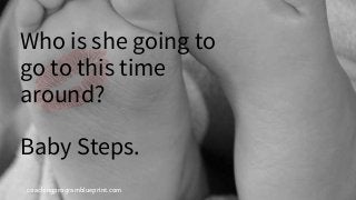 coachingprogramblueprint.com
Who is she going to
go to this time
around?
Baby Steps.
 