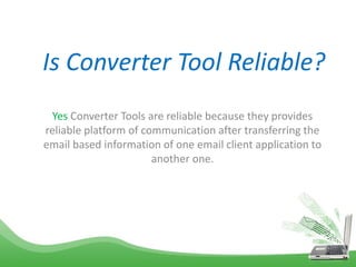 Is Converter Tool Reliable?
Yes Converter Tools are reliable because they provides
reliable platform of communication after transferring the
email based information of one email client application to
another one.
 