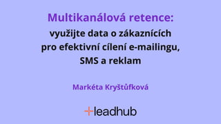 Multikanálová retence:
využijte data o zákaznících
pro efektivní cílení e-mailingu,
SMS a reklam
Markéta Kryštůfková
 