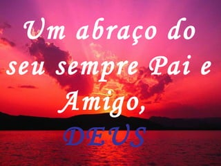 Um abraço do seu sempre Pai e Amigo,  DEUS  