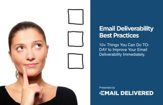 Email Deliverability
                      Best Practices
                      10+ Things You Can Do TO-
                      DAY to Improve Your Email
                      Deliverability Immediately.




                      Presented by




Copyright © 2012. All Rights Reserved. Marketers Publishing Group, Inc & www.EmailDelivered.com 1
 
