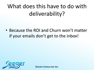 What does this have to do with
deliverability?
• Because the ROI and Churn won’t matter
if your emails don’t get to the inbox!
SEEGER CONSULTING INC.
 