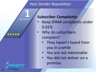 Subscriber Complaints:
• Keep SPAM complaints under
0.01%
• Why do subscribers
complain?
• They haven’t heard from
you in a while
• You are not memorable
• You did not deliver on a
promise.
Your Sender Reputation:
1REPUTATION
 