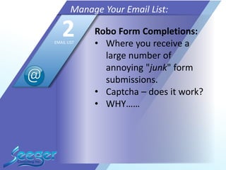 Robo Form Completions:
• Where you receive a
large number of
annoying "junk" form
submissions.
• Captcha – does it work?
• WHY……
Manage Your Email List:
2EMAIL LIST
 