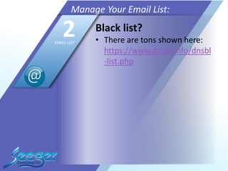 Black list?
• There are tons shown here:
https://www.dnsbl.info/dnsbl
-list.php
Manage Your Email List:
2EMAIL LIST
 