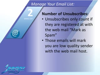Number of Unsubscribes:
• Unsubscribes only count if
they are registered at with
the web mail “Mark as
Spam”
• Those emails will mark
you are low quality sender
with the web mail host.
Manage Your Email List:
2EMAIL LIST
 