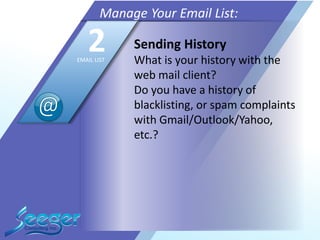Sending History
What is your history with the
web mail client?
Do you have a history of
blacklisting, or spam complaints
with Gmail/Outlook/Yahoo,
etc.?
Manage Your Email List:
2EMAIL LIST
 