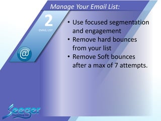 • Use focused segmentation
and engagement
• Remove hard bounces
from your list
• Remove Soft bounces
after a max of 7 attempts.
Manage Your Email List:
2EMAIL LIST
 