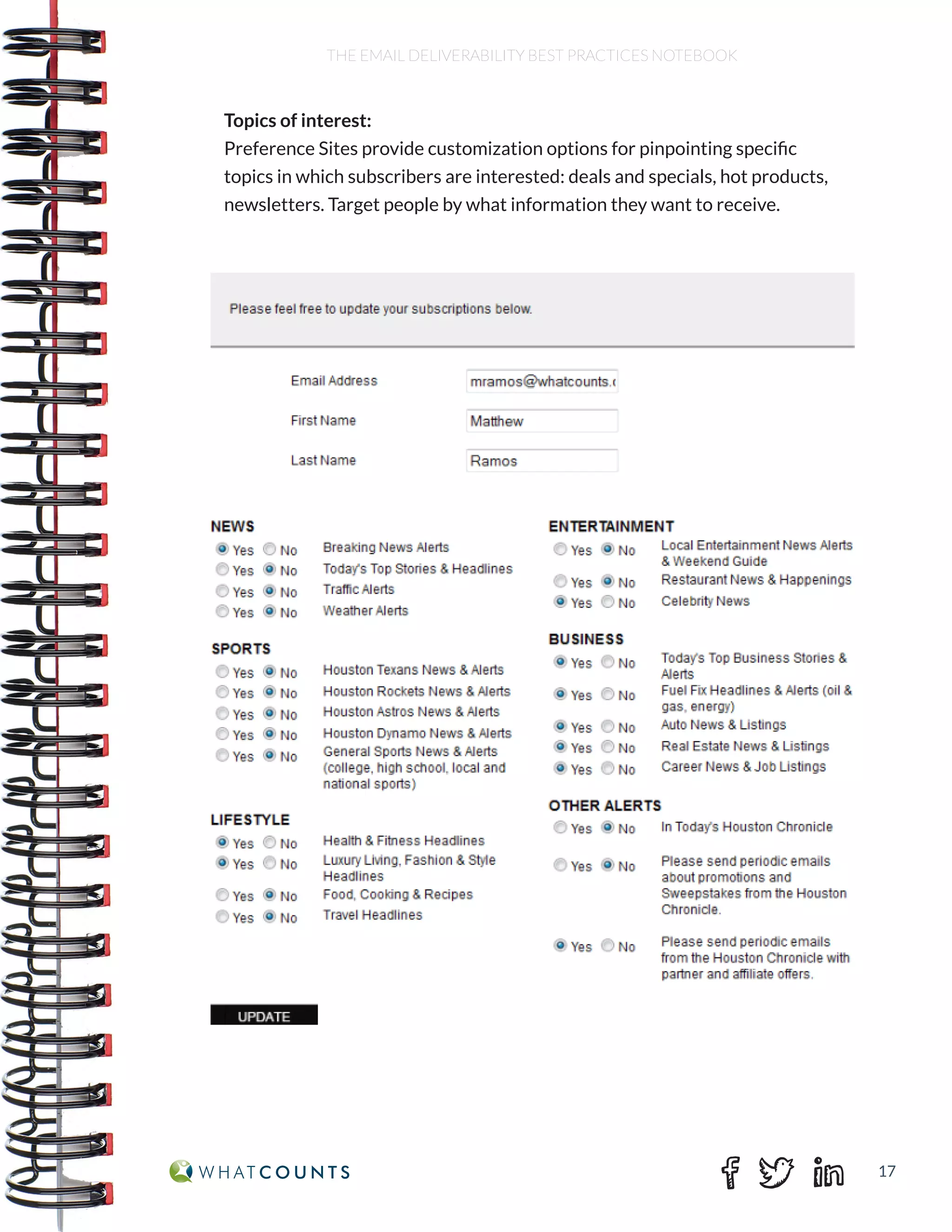 17
THE EMAIL DELIVERABILITY BEST PRACTICES NOTEBOOK
Topics of interest:
Preference Sites provide customization options for pinpointing specific
topics in which subscribers are interested: deals and specials, hot products,
newsletters. Target people by what information they want to receive.
 