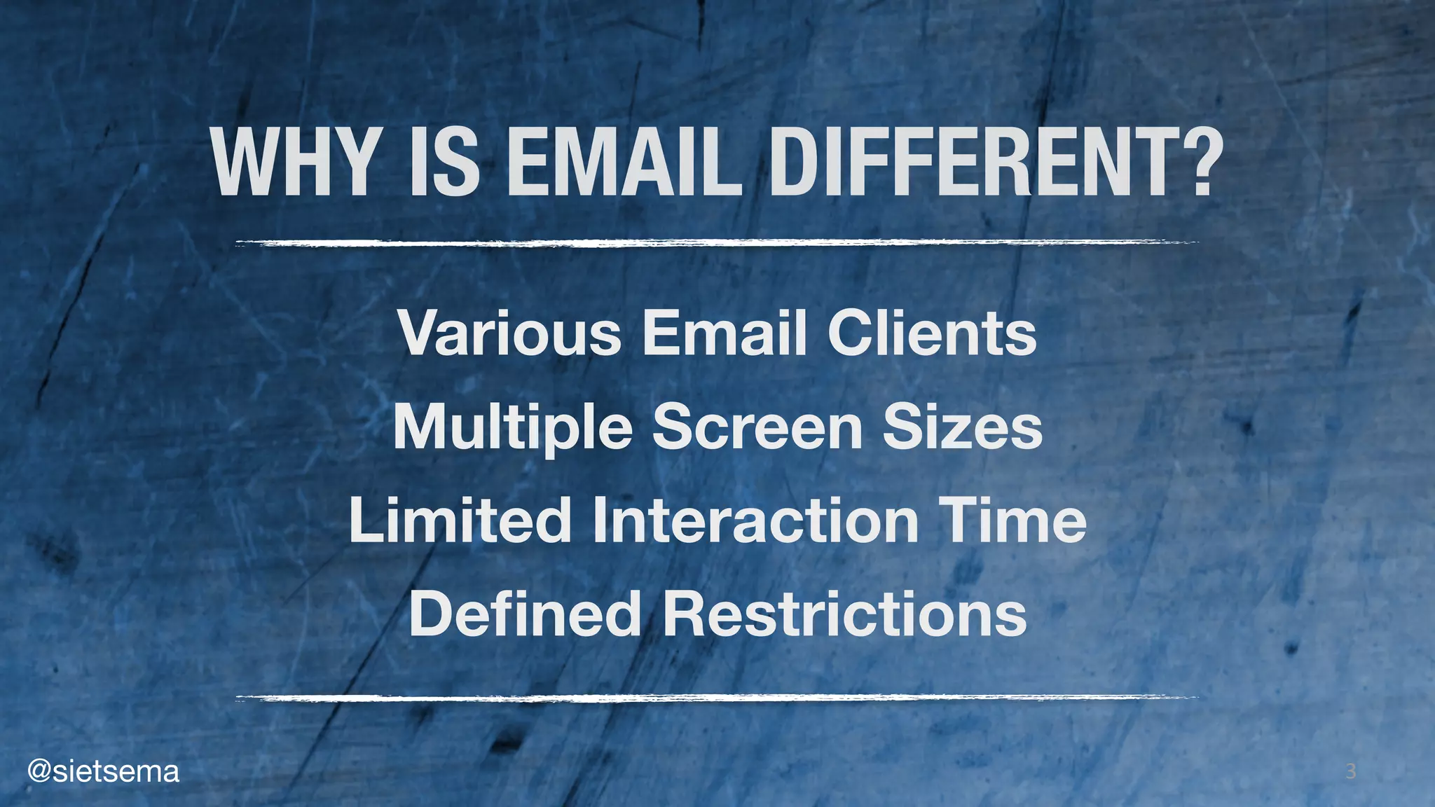 3
WHY IS EMAIL DIFFERENT?
Various Email Clients
Multiple Screen Sizes
Limited Interaction Time
Deﬁned Restrictions
@sietsema
 