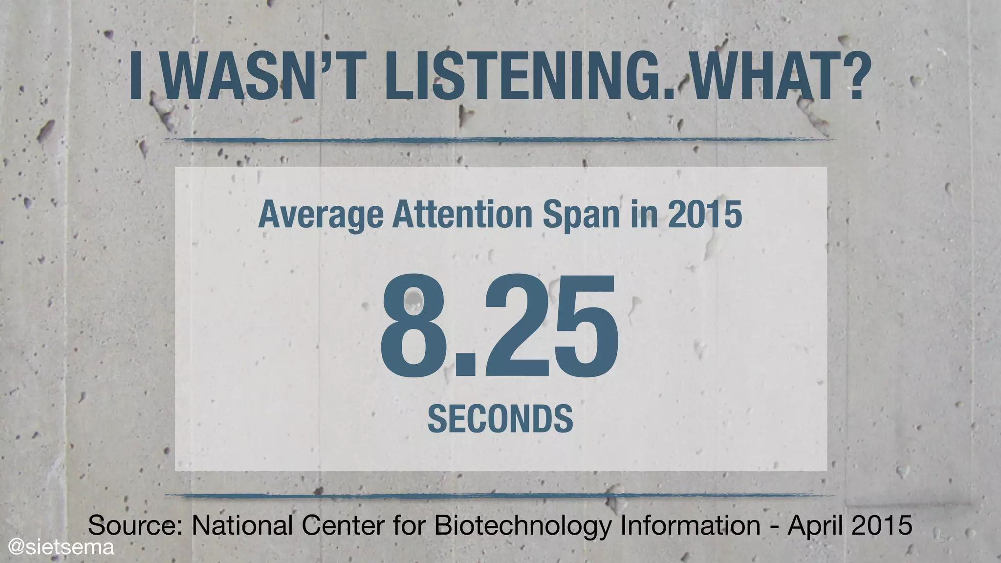 5
I WASN’T LISTENING. WHAT?
Source: National Center for Biotechnology Information - April 2015
Average Attention Span in 2015
8.25SECONDS
@sietsema
 