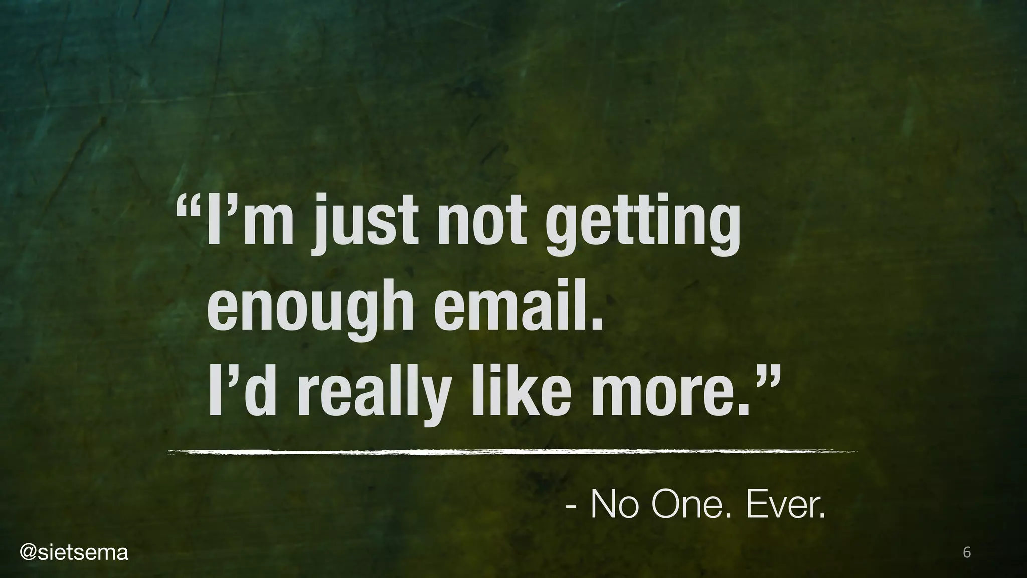 6
“I’m just not getting
enough email.
I’d really like more.”
- No One. Ever.
@sietsema
 