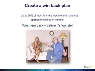 Create a win back plan

    Up to 50% of most lists are inactive and have not
            opened or clicked in months.

     Win them back – before it’s too late!





 