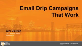 @TwitterHandle • #CMWorld
Email Drip Campaigns
That Work
Gini Dietrich
CEO, Arment Dietrich
@ginidietrich
@ginidietrich • #CMWorld
 