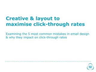 Creative & layout to
maximise click-through rates
Examining the 5 most common mistakes in email design
& why they impact on click-through rates
 