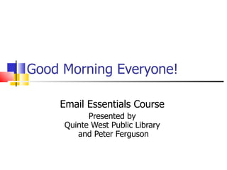 Good Morning Everyone! Email Essentials Course   Presented by  Quinte West Public Library  and Peter Ferguson 
