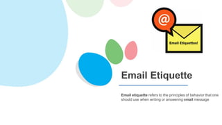 Email etiquette refers to the principles of behavior that one
should use when writing or answering email message
Email Etiquette
 
