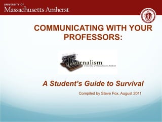 COMMUNICATING WITH YOUR PROFESSORS: A Student’s Guide to Survival  Compiled by Steve Fox, August 2011 
