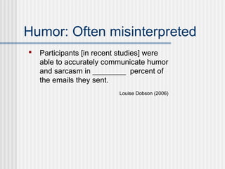 Humor: Often misinterpreted
   Participants [in recent studies] were
    able to accurately communicate humor
    and sarcasm in ________ percent of
    the emails they sent.
                          Louise Dobson (2006)
 