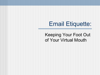 Email Etiquette:
Keeping Your Foot Out
of Your Virtual Mouth
 