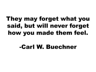 They may forget what you
said, but will never forget
how you made them feel.
-Carl W. Buechner