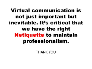 Virtual communication is
not just important but
inevitable. It’s critical that
we have the right
Netiquette to maintain
professionalism.
THANK YOU