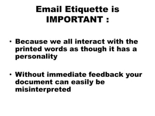 Email Etiquette is
IMPORTANT :
• Because we all interact with the
printed words as though it has a
personality
• Without immediate feedback your
document can easily be
misinterpreted