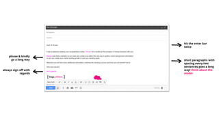 please & kindly
go a long way
always sign off with
regards
hit the enter bar
twice
short paragraphs with
spacing every two
sentences goes a long
way! think about the
reader
 