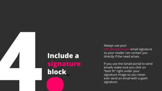Include a
signature
block_
Always use your
africafunders.com email signature
so your reader can contact you
directly if the need arises.
If you use the Gmail portal to send
emails make sure you click on
“best fit” right under your
signature image so you never,
ever send an email with a giant
signature.
 