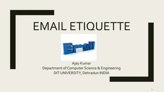 EMAIL ETIQUETTE
Ajay Kumar
Department of Computer Science & Engineering
DIT UNIVERSITY, Dehradun INDIA
1
 