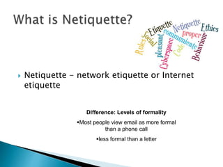  Netiquette - network etiquette or Internet
etiquette
Difference: Levels of formality
Most people view email as more formal
than a phone call
less formal than a letter
 